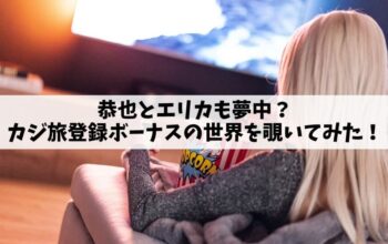 恭也とエリカも夢中？カジ旅登録ボーナスの世界を覗いてみた！